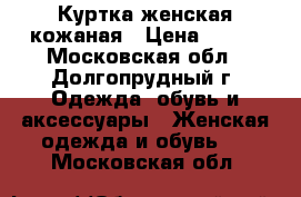 Куртка женская кожаная › Цена ­ 500 - Московская обл., Долгопрудный г. Одежда, обувь и аксессуары » Женская одежда и обувь   . Московская обл.